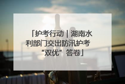 护考行动｜湖南水利部门交出防汛护考“双优”答卷