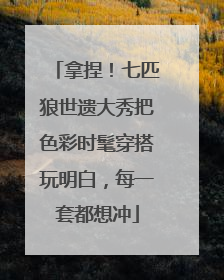 拿捏！七匹狼世遗大秀把色彩时髦穿搭玩明白，每一套都想冲