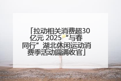 拉动相关消费超30亿元 2025“与春同行”湖北休闲运动消费季活动圆满收官