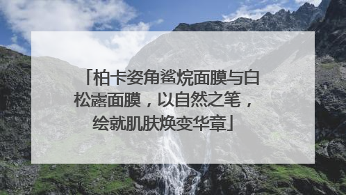 柏卡姿角鲨烷面膜与白松露面膜，以自然之笔，绘就肌肤焕变华章