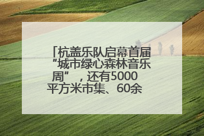 杭盖乐队启幕首届“城市绿心森林音乐周”，还有5000平方米市集、60余场免费活动等你来