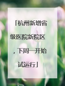 杭州新增省级医院新院区，下周一开始试运行