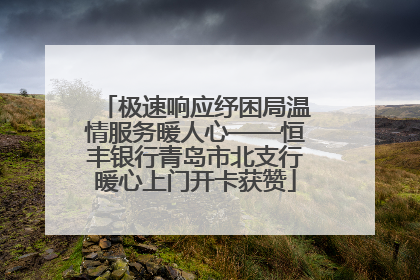 极速响应纾困局温情服务暖人心——恒丰银行青岛市北支行暖心上门开卡获赞