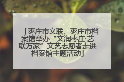 枣庄市文联、枣庄市档案馆举办“文润枣庄·艺联万家”文艺志愿者走进档案馆主题活动
