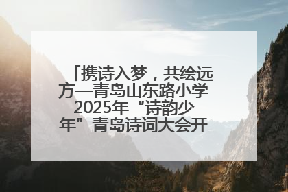 携诗入梦，共绘远方—青岛山东路小学2025年“诗韵少年”青岛诗词大会开幕畅游诗词之海