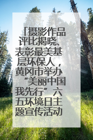 摄影作品评比揭晓、表彰最美基层环保人，黄冈市举办“美丽中国我先行”六五环境日主题宣传活动