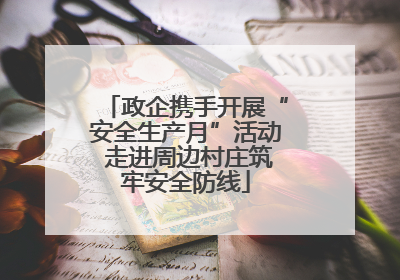 政企携手开展“安全生产月”活动 走进周边村庄筑牢安全防线