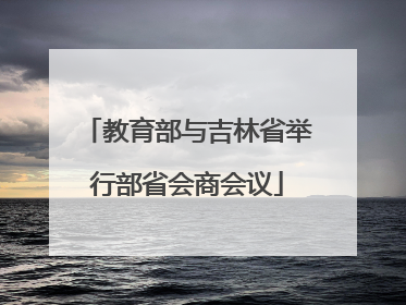 教育部与吉林省举行部省会商会议