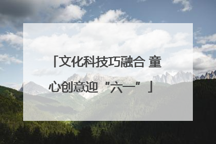 文化科技巧融合 童心创意迎“六一”