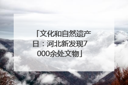 文化和自然遗产日：河北新发现7000余处文物