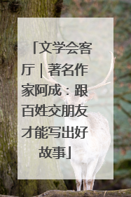 文学会客厅｜著名作家阿成：跟百姓交朋友才能写出好故事