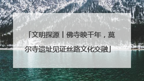 文明探源丨佛寺映千年，莫尔寺遗址见证丝路文化交融