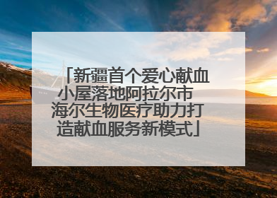 新疆首个爱心献血小屋落地阿拉尔市 海尔生物医疗助力打造献血服务新模式