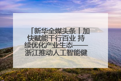 新华全媒头条丨加快赋能千行百业 持续优化产业生态——浙江推动人工智能健康有序发展观察