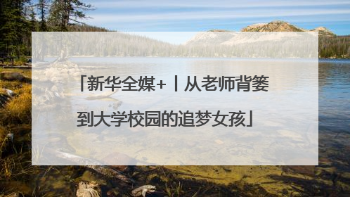 新华全媒+丨从老师背篓到大学校园的追梦女孩