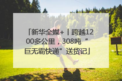 新华全媒+丨跨越1200多公里，308吨“巨无霸快递”送货记