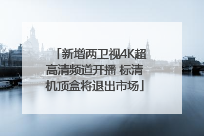 新增两卫视4K超高清频道开播 标清机顶盒将退出市场