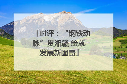时评：“钢铁动脉”贯湘赣 绘就发展新图景
