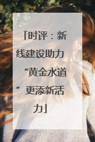 时评：新线建设助力“黄金水道”更添新活力