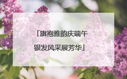 旗袍雅韵庆端午 银发风采展芳华
