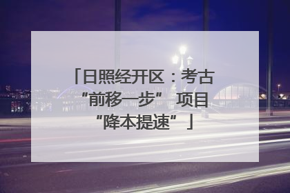 日照经开区：考古“前移一步” 项目“降本提速”