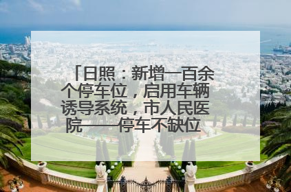 日照：新增一百余个停车位，启用车辆诱导系统，市人民医院——停车不缺位 “医”路更畅通