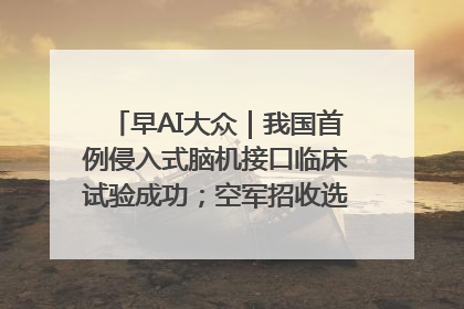 早AI大众｜我国首例侵入式脑机接口临床试验成功；空军招收选拔女飞行学员
