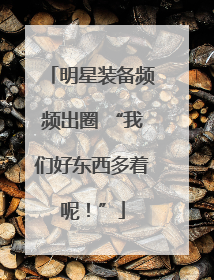 明星装备频频出圈 “我们好东西多着呢！”
