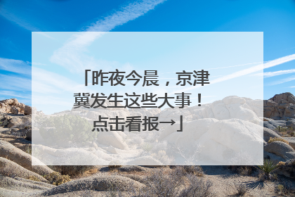 昨夜今晨，京津冀发生这些大事！点击看报→