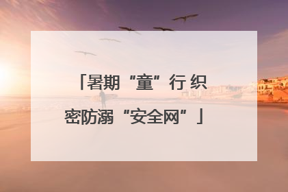 暑期“童”行 织密防溺“安全网”
