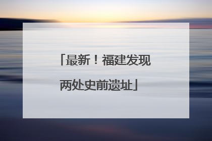 最新！福建发现两处史前遗址