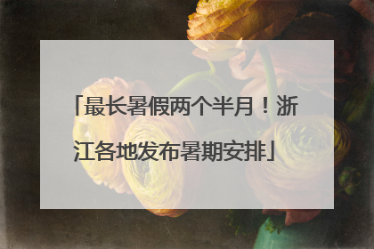 最长暑假两个半月！浙江各地发布暑期安排