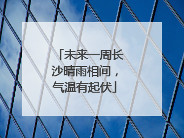 未来一周长沙晴雨相间，气温有起伏