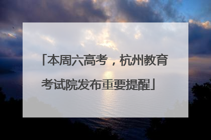 本周六高考，杭州教育考试院发布重要提醒