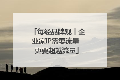 每经品牌观丨企业家IP需要流量 更要超越流量