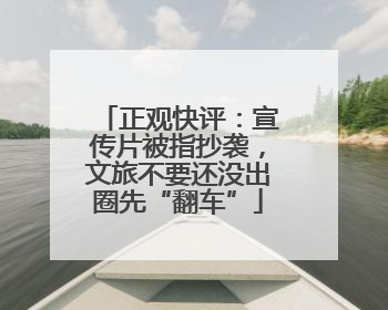 正观快评：宣传片被指抄袭，文旅不要还没出圈先“翻车”