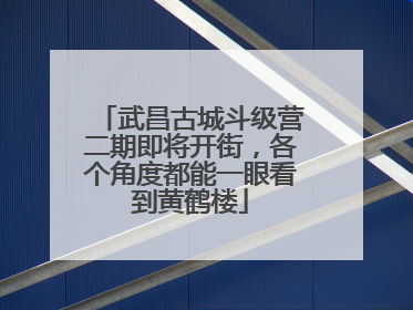 武昌古城斗级营二期即将开街，各个角度都能一眼看到黄鹤楼
