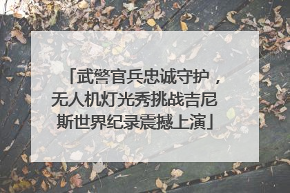 武警官兵忠诚守护，无人机灯光秀挑战吉尼斯世界纪录震撼上演