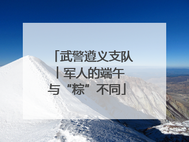 武警遵义支队︱军人的端午 与“粽”不同