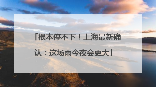 根本停不下！上海最新确认：这场雨今夜会更大