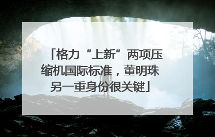 格力“上新”两项压缩机国际标准，董明珠另一重身份很关键