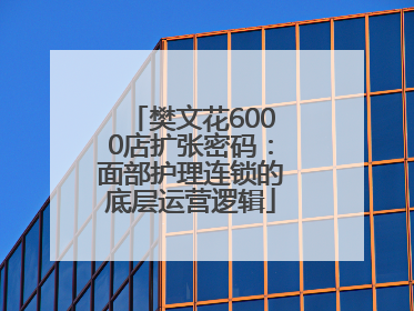 樊文花6000店扩张密码：面部护理连锁的底层运营逻辑