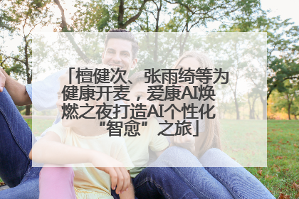 檀健次、张雨绮等为健康开麦，爱康AI焕燃之夜打造AI个性化“智愈”之旅