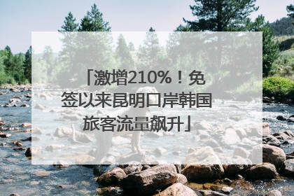 激增210%！免签以来昆明口岸韩国旅客流量飙升
