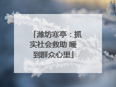 潍坊寒亭：抓实社会救助 暖到群众心里