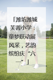 潍坊潍城芙蓉小学：童梦跃动展风采，艺韵缤纷庆“六一”