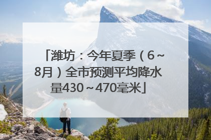 潍坊：今年夏季（6～8月）全市预测平均降水量430～470毫米