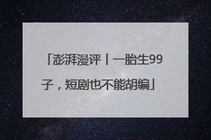 澎湃漫评丨一胎生99子，短剧也不能胡编