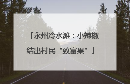 永州冷水滩：小辣椒结出村民“致富果”