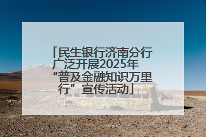 民生银行济南分行广泛开展2025年“普及金融知识万里行”宣传活动